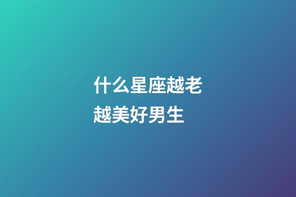 什么星座越老越美好男生-第1張-星座運(yùn)勢(shì)-玄機(jī)派