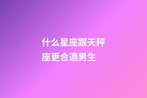 什么星座跟天秤座更合適男生-第1張-星座運勢-玄機派