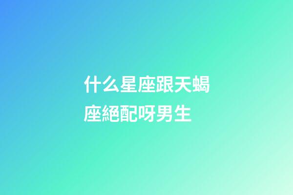 什么星座跟天蝎座絕配呀男生-第1張-星座運勢-玄機派