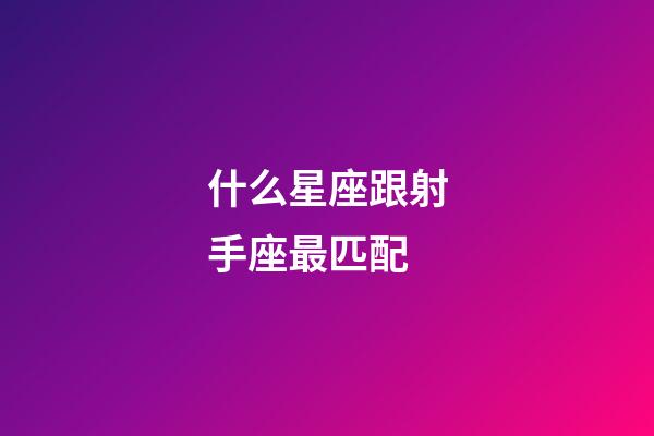 什么星座跟射手座最匹配-第1張-星座運勢-玄機派