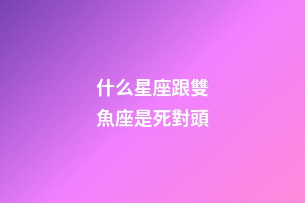 什么星座跟雙魚座是死對頭-第1張-星座運(yùn)勢-玄機(jī)派