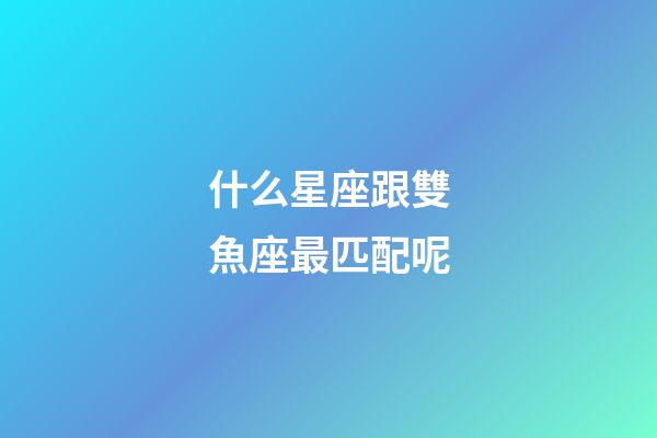 什么星座跟雙魚座最匹配呢-第1張-星座運勢-玄機派