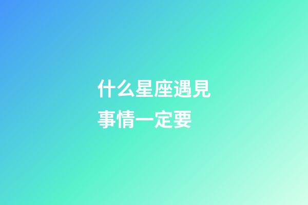 什么星座遇見事情一定要-第1張-星座運(yùn)勢(shì)-玄機(jī)派