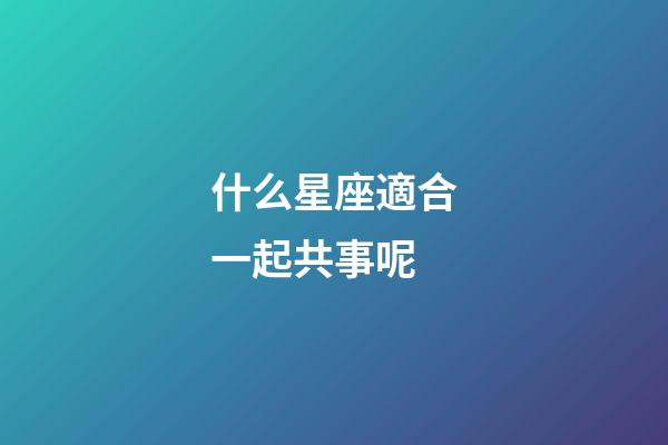 什么星座適合一起共事呢-第1張-星座運勢-玄機派
