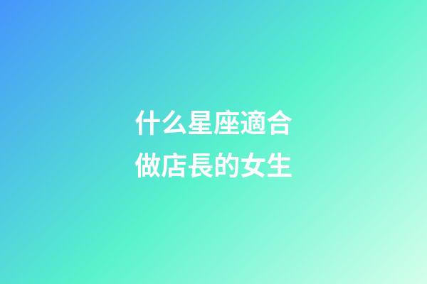 什么星座適合做店長的女生-第1張-星座運(yùn)勢-玄機(jī)派