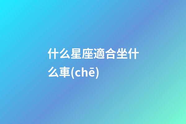 什么星座適合坐什么車(chē)-第1張-星座運(yùn)勢(shì)-玄機(jī)派