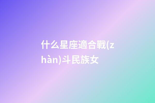 什么星座適合戰(zhàn)斗民族女-第1張-星座運(yùn)勢(shì)-玄機(jī)派
