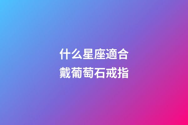 什么星座適合戴葡萄石戒指