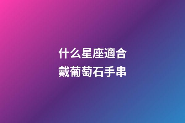 什么星座適合戴葡萄石手串-第1張-星座運(yùn)勢(shì)-玄機(jī)派