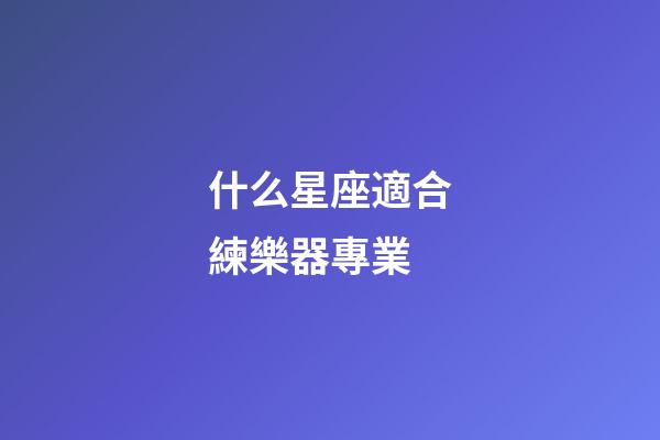 什么星座適合練樂器專業-第1張-星座運勢-玄機派