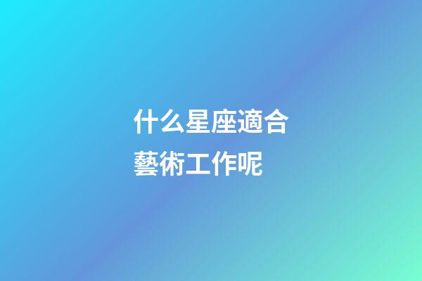 什么星座適合藝術工作呢-第1張-星座運勢-玄機派