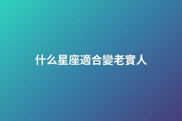 什么星座適合變老實人-第1張-星座運勢-玄機派