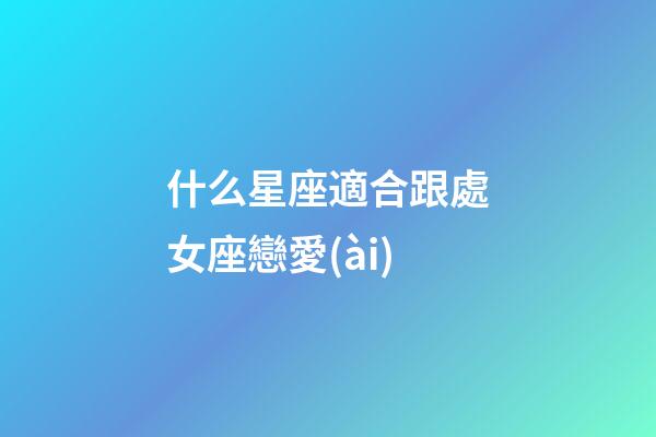 什么星座適合跟處女座戀愛(ài)-第1張-星座運(yùn)勢(shì)-玄機(jī)派