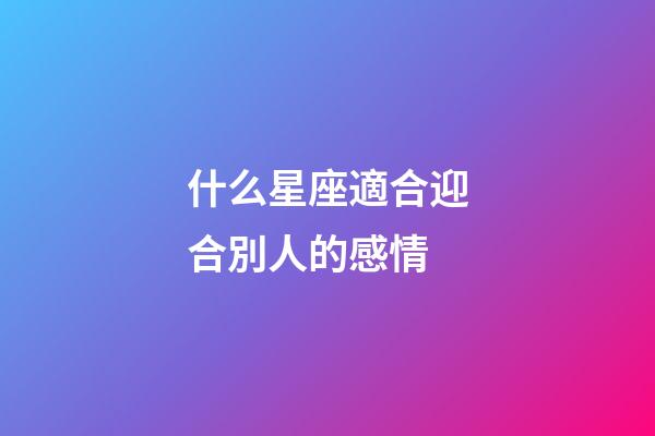 什么星座適合迎合別人的感情-第1張-星座運勢-玄機派