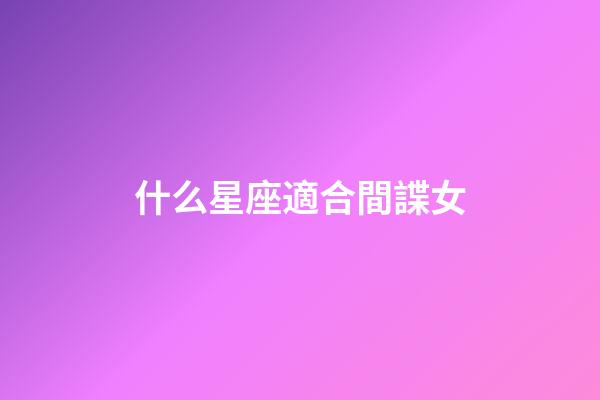 什么星座適合間諜女-第1張-星座運勢-玄機派