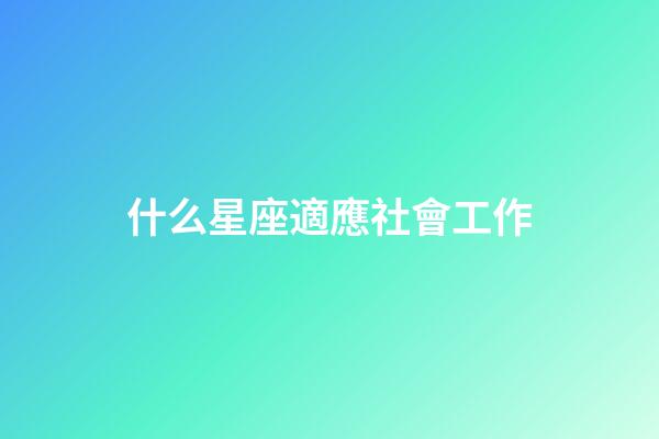 什么星座適應社會工作-第1張-星座運勢-玄機派