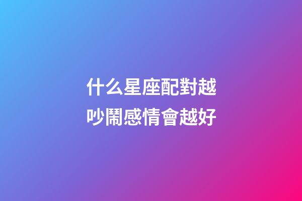 什么星座配對越吵鬧感情會越好-第1張-星座運勢-玄機派