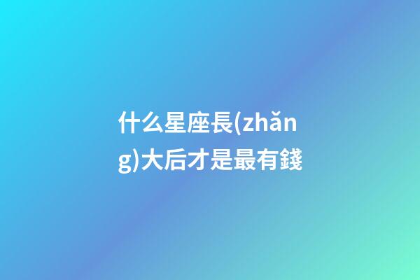 什么星座長(zhǎng)大后才是最有錢-第1張-星座運(yùn)勢(shì)-玄機(jī)派