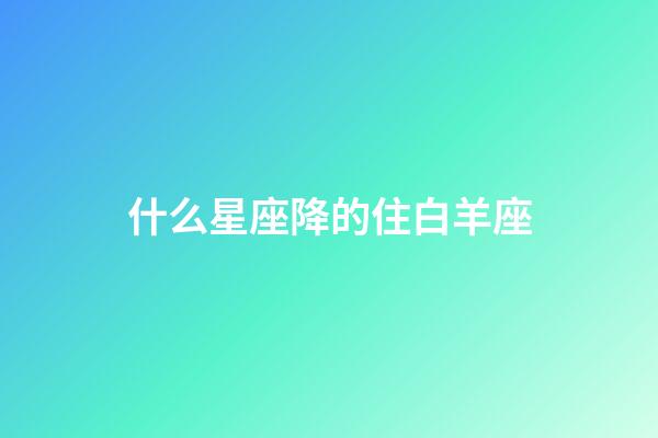 什么星座降的住白羊座-第1張-星座運(yùn)勢-玄機(jī)派