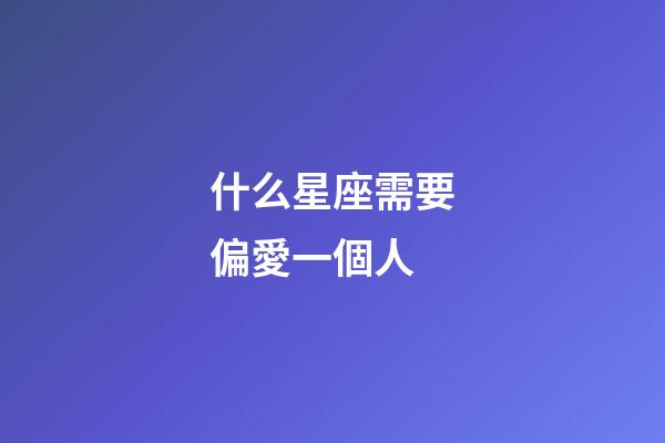 什么星座需要偏愛一個人-第1張-星座運勢-玄機派