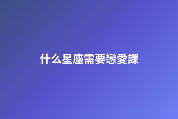 什么星座需要戀愛課-第1張-星座運勢-玄機派