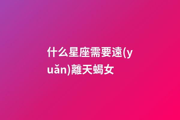 什么星座需要遠(yuǎn)離天蝎女-第1張-星座運(yùn)勢-玄機(jī)派