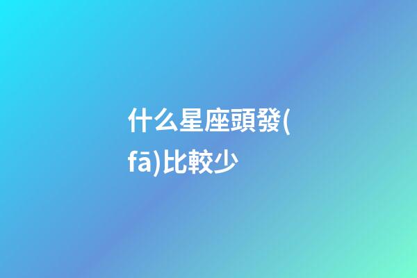 什么星座頭發(fā)比較少-第1張-星座運(yùn)勢-玄機(jī)派