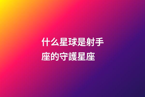 什么星球是射手座的守護星座-第1張-星座運勢-玄機派