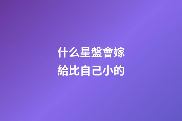 什么星盤會嫁給比自己小的-第1張-星座運勢-玄機派