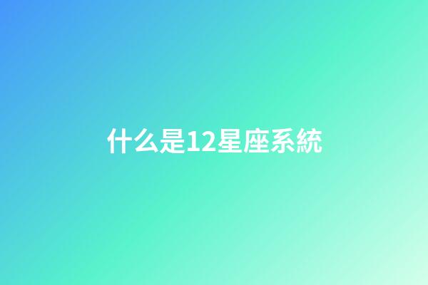 什么是12星座系統-第1張-星座運勢-玄機派