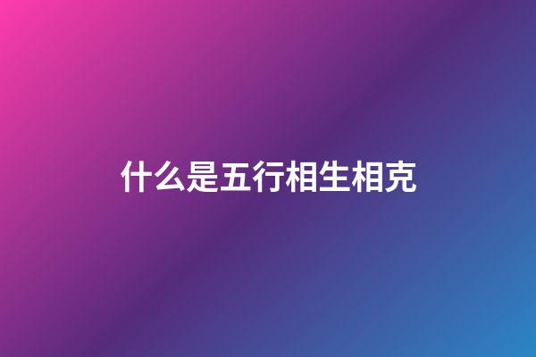 什么是五行相生相克