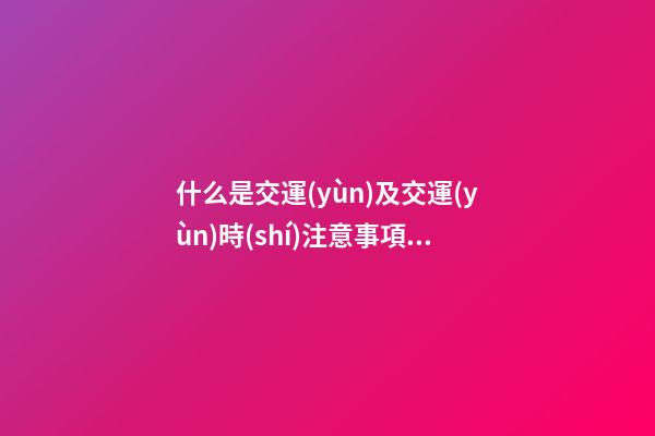 什么是交運(yùn)及交運(yùn)時(shí)注意事項(xiàng)