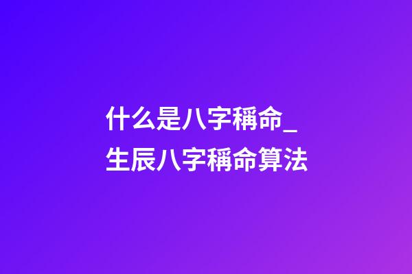 什么是八字稱命_生辰八字稱命算法