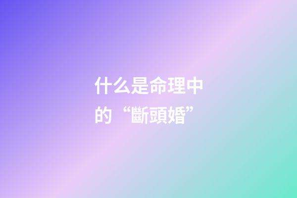 什么是命理中的“斷頭婚”