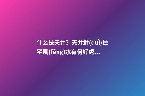 什么是天井？天井對(duì)住宅風(fēng)水有何好處？（房子的天井有什么好處）
