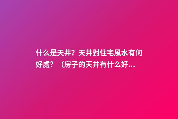 什么是天井？天井對住宅風水有何好處？（房子的天井有什么好處）