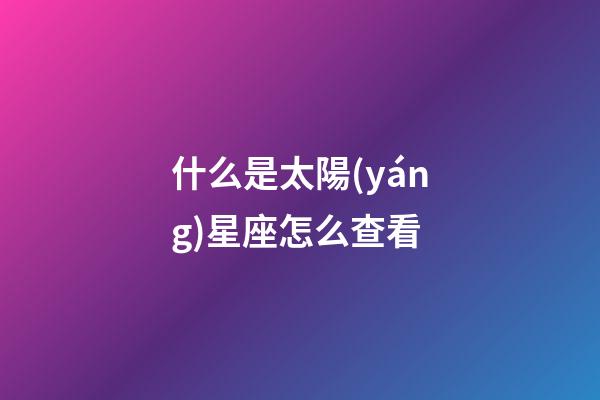什么是太陽(yáng)星座怎么查看-第1張-星座運(yùn)勢(shì)-玄機(jī)派