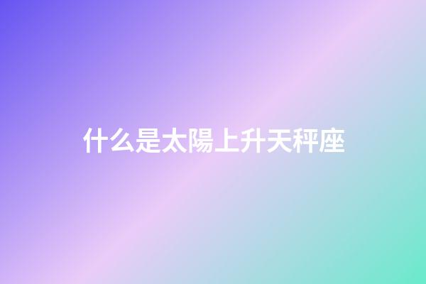 什么是太陽上升天秤座-第1張-星座運勢-玄機派