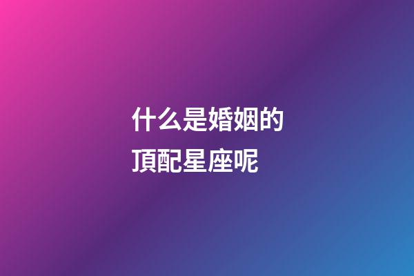 什么是婚姻的頂配星座呢-第1張-星座運勢-玄機派