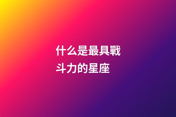 什么是最具戰斗力的星座-第1張-星座運勢-玄機派