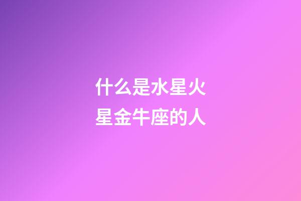 什么是水星火星金牛座的人-第1張-星座運勢-玄機派