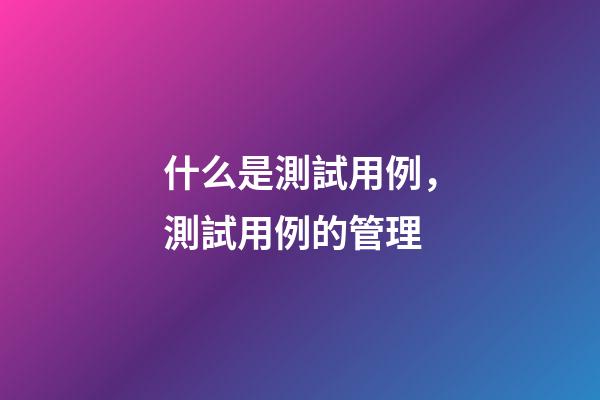 什么是測試用例，測試用例的管理-第1張-觀點-玄機派