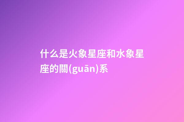 什么是火象星座和水象星座的關(guān)系-第1張-星座運(yùn)勢-玄機(jī)派