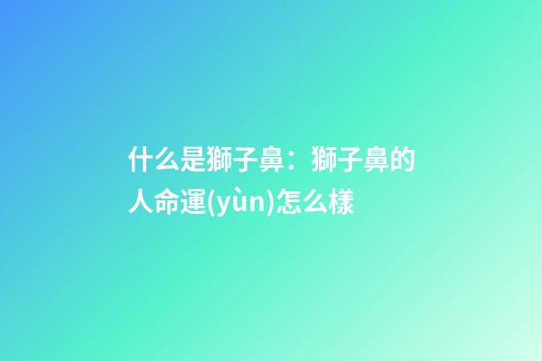什么是獅子鼻：獅子鼻的人命運(yùn)怎么樣