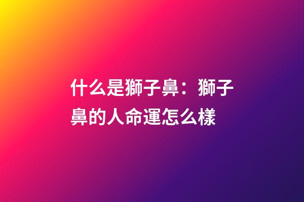 什么是獅子鼻：獅子鼻的人命運怎么樣