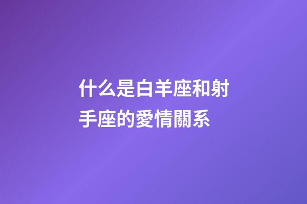 什么是白羊座和射手座的愛情關系-第1張-星座運勢-玄機派