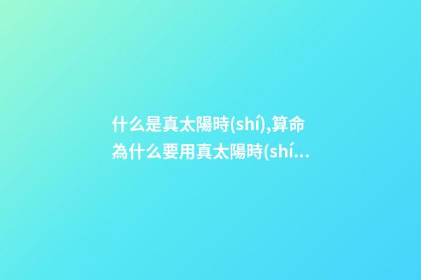 什么是真太陽時(shí),算命為什么要用真太陽時(shí)?
