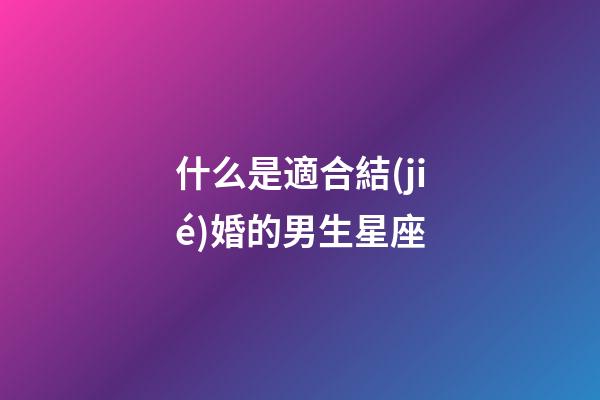 什么是適合結(jié)婚的男生星座-第1張-星座運勢-玄機派