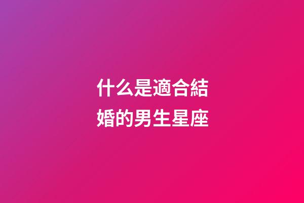 什么是適合結婚的男生星座-第1張-星座運勢-玄機派