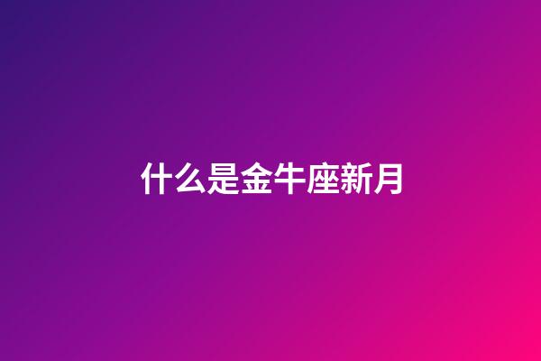 什么是金牛座新月-第1張-星座運勢-玄機派